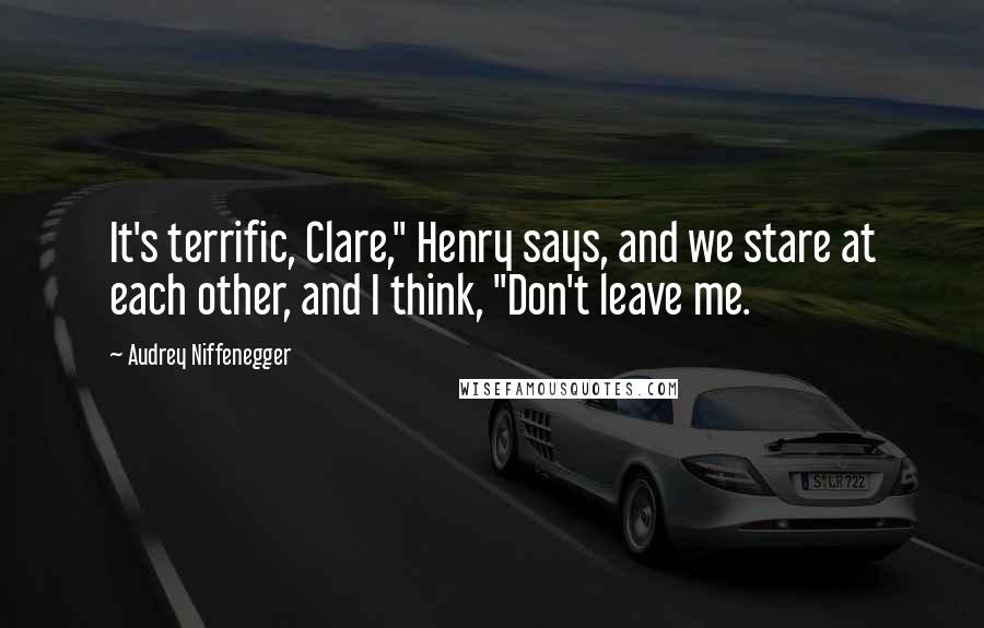 Audrey Niffenegger quotes: It's terrific, Clare," Henry says, and we stare at each other, and I think, "Don't leave me.