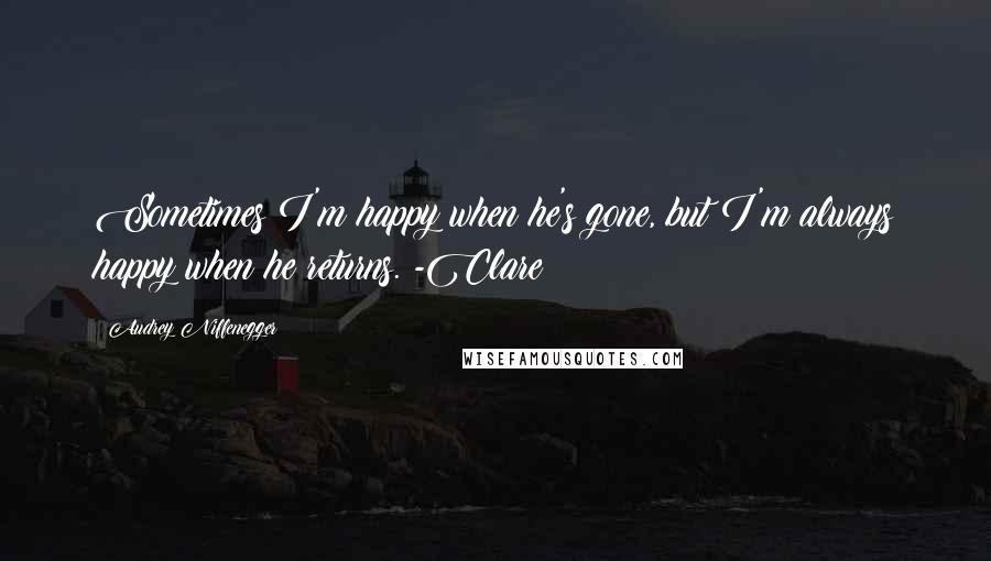 Audrey Niffenegger quotes: Sometimes I'm happy when he's gone, but I'm always happy when he returns. -Clare
