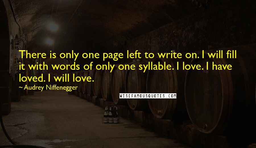 Audrey Niffenegger quotes: There is only one page left to write on. I will fill it with words of only one syllable. I love. I have loved. I will love.