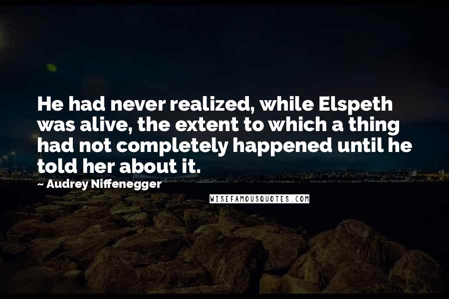 Audrey Niffenegger quotes: He had never realized, while Elspeth was alive, the extent to which a thing had not completely happened until he told her about it.