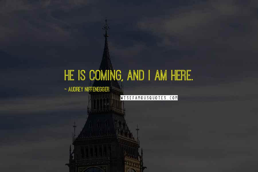 Audrey Niffenegger quotes: He is coming, and I am here.