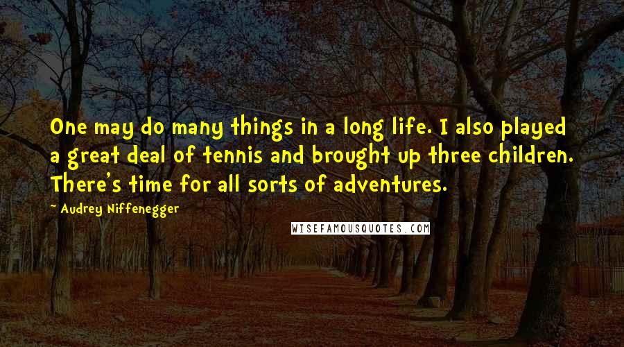Audrey Niffenegger quotes: One may do many things in a long life. I also played a great deal of tennis and brought up three children. There's time for all sorts of adventures.