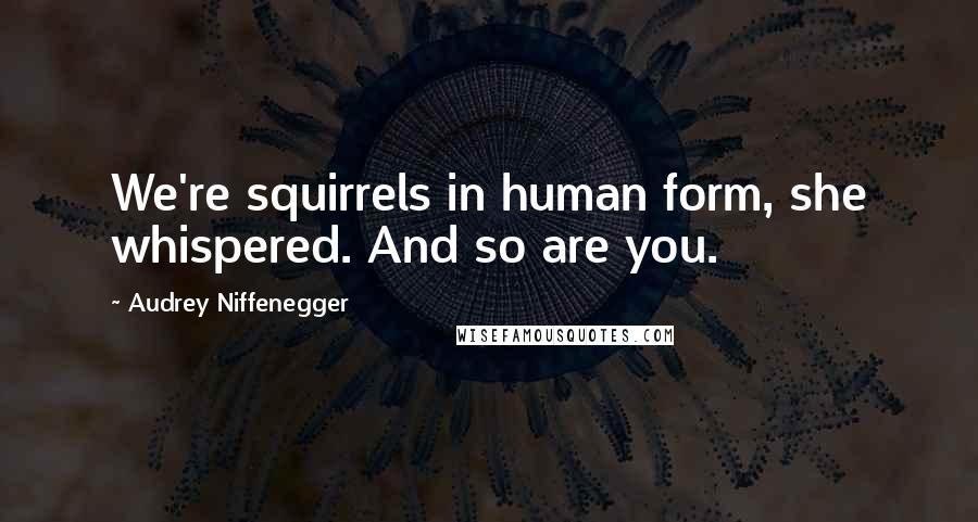 Audrey Niffenegger quotes: We're squirrels in human form, she whispered. And so are you.