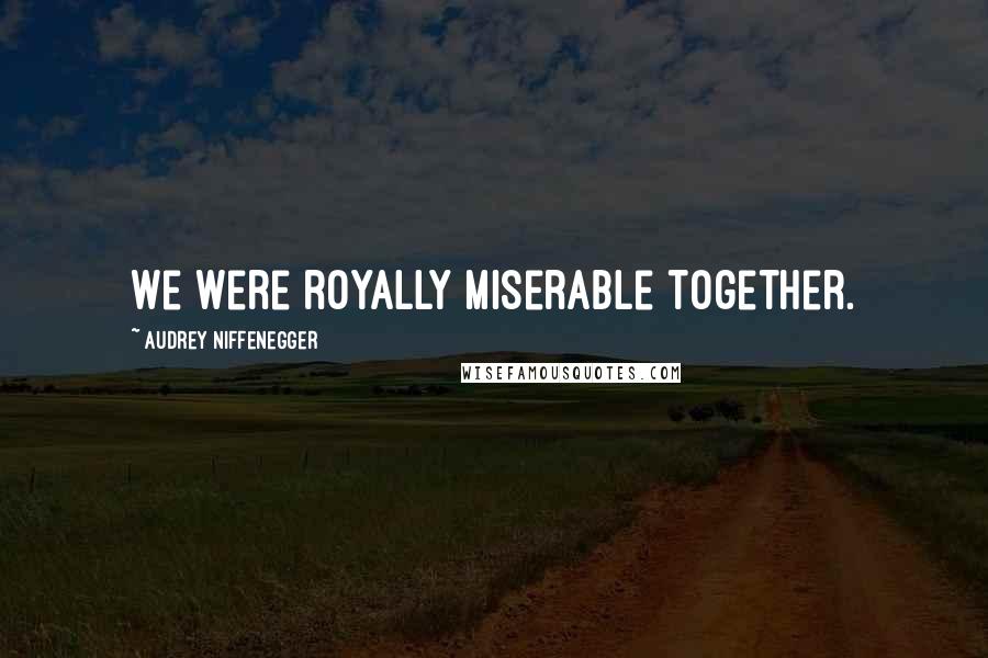 Audrey Niffenegger quotes: We were royally miserable together.