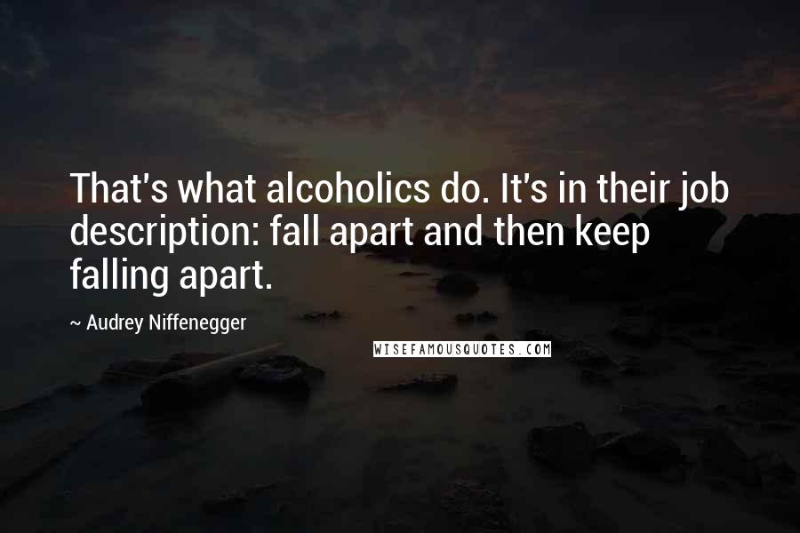 Audrey Niffenegger quotes: That's what alcoholics do. It's in their job description: fall apart and then keep falling apart.