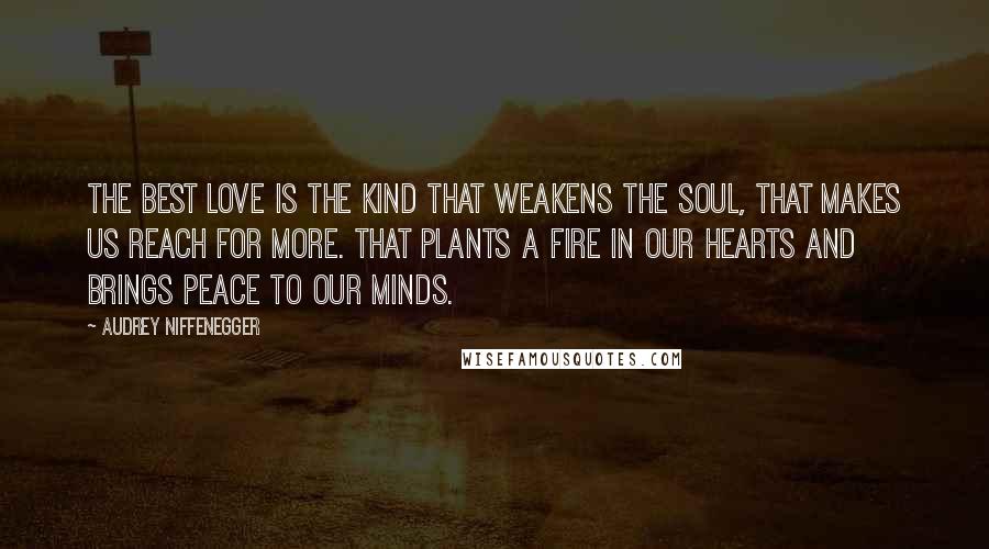 Audrey Niffenegger quotes: The best love is the kind that weakens the soul, that makes us reach for more. That plants a fire in our hearts and brings peace to our minds.