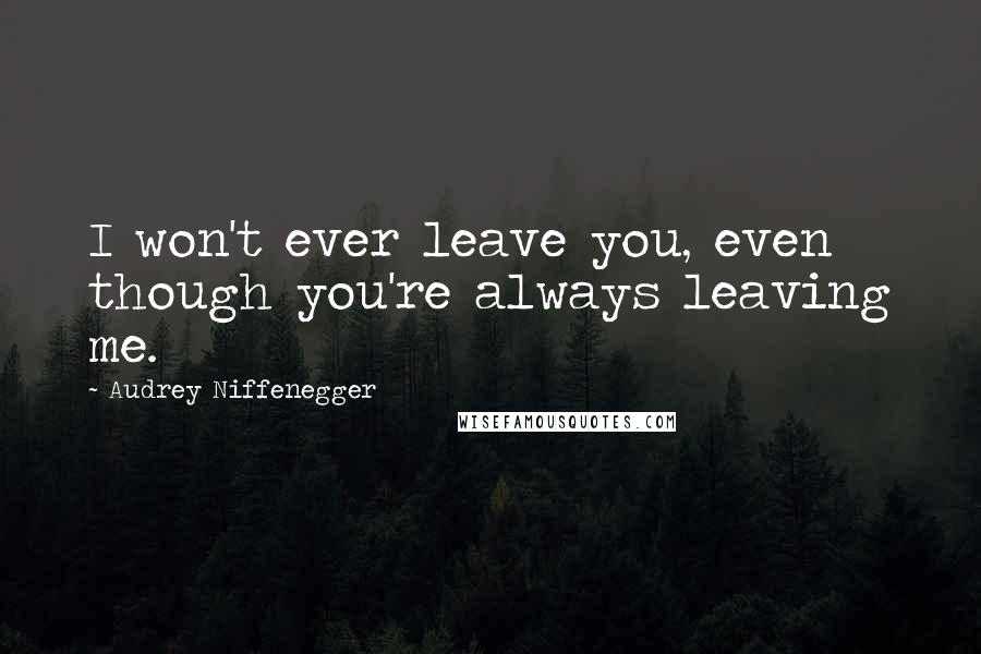 Audrey Niffenegger quotes: I won't ever leave you, even though you're always leaving me.