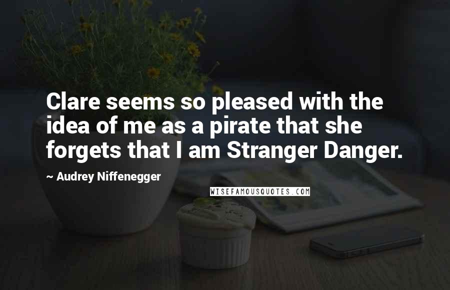 Audrey Niffenegger quotes: Clare seems so pleased with the idea of me as a pirate that she forgets that I am Stranger Danger.