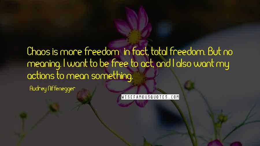 Audrey Niffenegger quotes: Chaos is more freedom; in fact, total freedom. But no meaning. I want to be free to act, and I also want my actions to mean something.