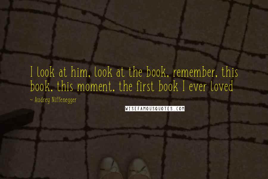 Audrey Niffenegger quotes: I look at him, look at the book, remember, this book, this moment, the first book I ever loved