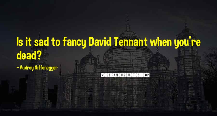 Audrey Niffenegger quotes: Is it sad to fancy David Tennant when you're dead?