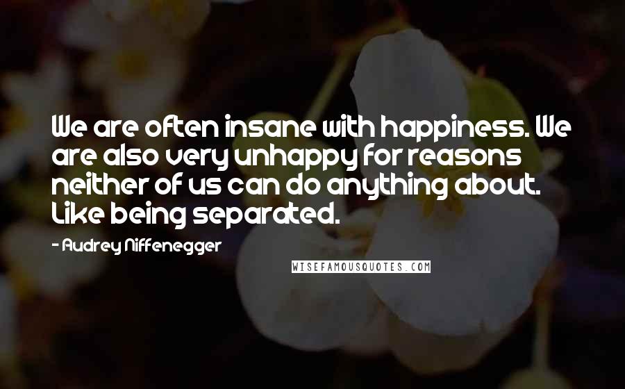 Audrey Niffenegger quotes: We are often insane with happiness. We are also very unhappy for reasons neither of us can do anything about. Like being separated.