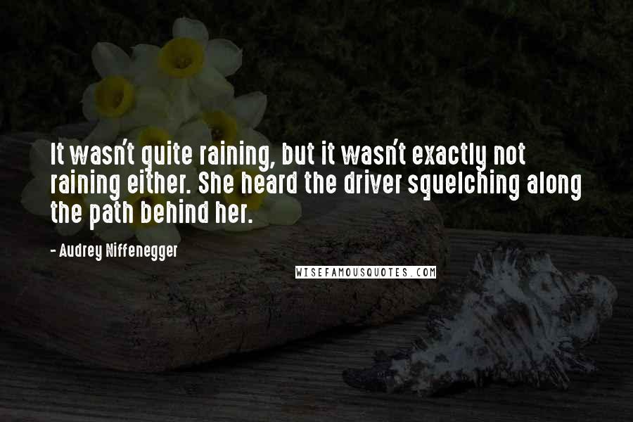 Audrey Niffenegger quotes: It wasn't quite raining, but it wasn't exactly not raining either. She heard the driver squelching along the path behind her.