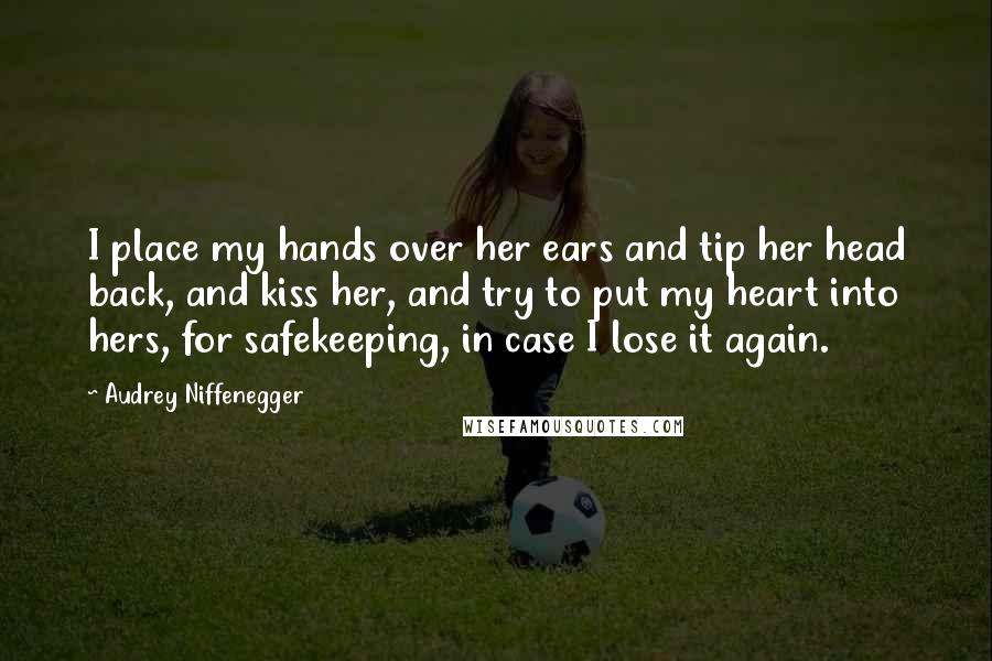 Audrey Niffenegger quotes: I place my hands over her ears and tip her head back, and kiss her, and try to put my heart into hers, for safekeeping, in case I lose it
