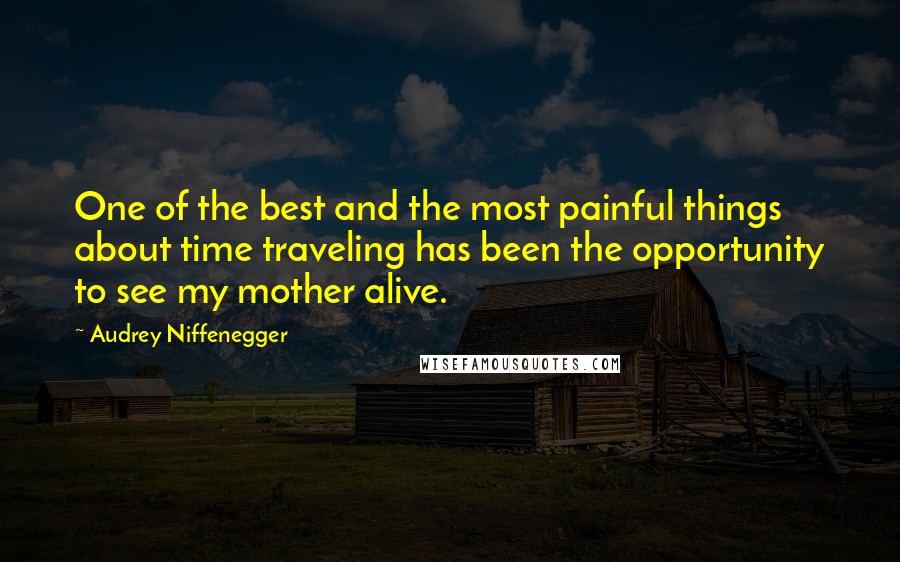 Audrey Niffenegger quotes: One of the best and the most painful things about time traveling has been the opportunity to see my mother alive.