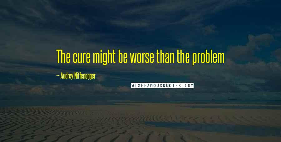 Audrey Niffenegger quotes: The cure might be worse than the problem