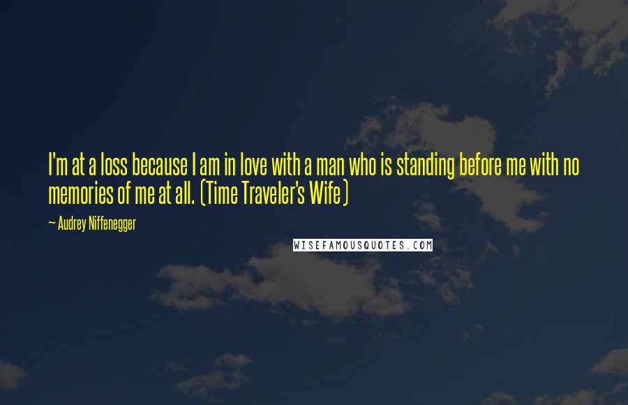 Audrey Niffenegger quotes: I'm at a loss because I am in love with a man who is standing before me with no memories of me at all. (Time Traveler's Wife)