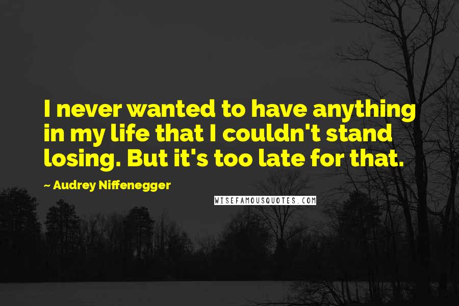 Audrey Niffenegger quotes: I never wanted to have anything in my life that I couldn't stand losing. But it's too late for that.