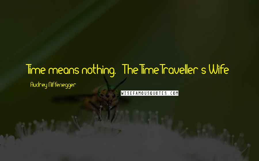 Audrey Niffenegger quotes: Time means nothing." ~The Time Traveller's Wife