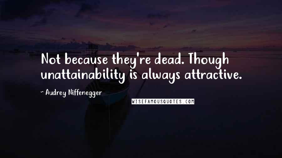 Audrey Niffenegger quotes: Not because they're dead. Though unattainability is always attractive.
