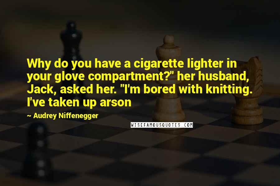Audrey Niffenegger quotes: Why do you have a cigarette lighter in your glove compartment?" her husband, Jack, asked her. "I'm bored with knitting. I've taken up arson