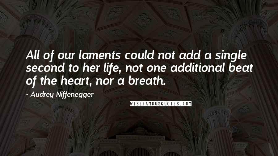 Audrey Niffenegger quotes: All of our laments could not add a single second to her life, not one additional beat of the heart, nor a breath.