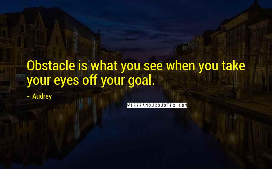 Audrey quotes: Obstacle is what you see when you take your eyes off your goal.