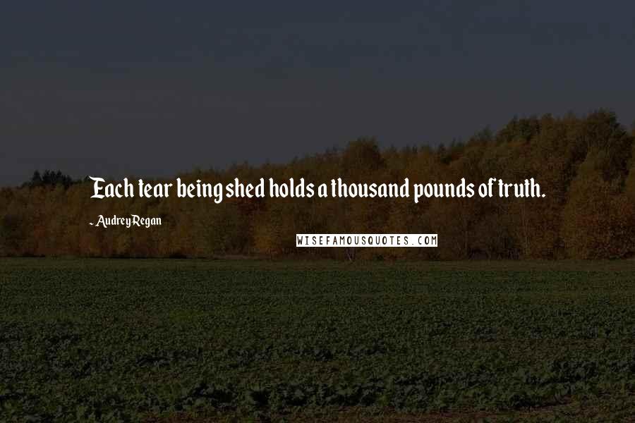 Audrey Regan quotes: Each tear being shed holds a thousand pounds of truth.