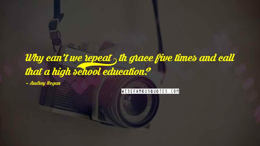 Audrey Regan quotes: Why can't we repeat 8th grace five times and call that a high school education?