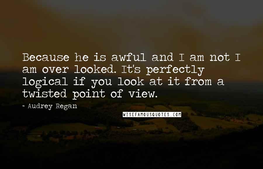 Audrey Regan quotes: Because he is awful and I am not I am over looked. It's perfectly logical if you look at it from a twisted point of view.