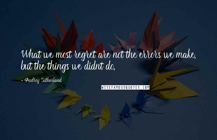 Audrey Sutherland quotes: What we most regret are not the errors we make, but the things we didnt do.