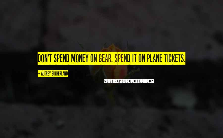 Audrey Sutherland quotes: Don't spend money on gear. Spend it on plane tickets.