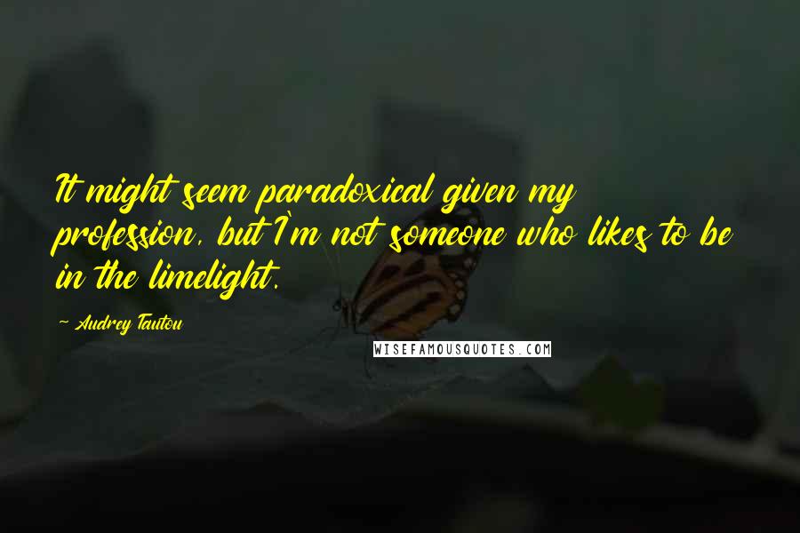 Audrey Tautou quotes: It might seem paradoxical given my profession, but I'm not someone who likes to be in the limelight.