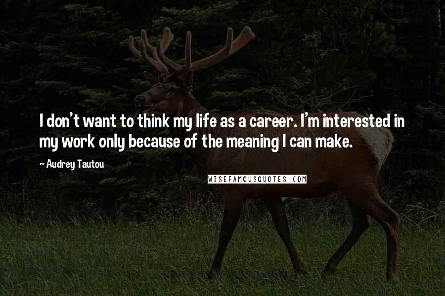 Audrey Tautou quotes: I don't want to think my life as a career. I'm interested in my work only because of the meaning I can make.