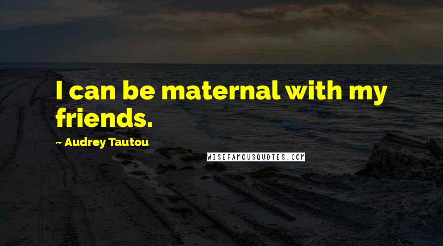 Audrey Tautou quotes: I can be maternal with my friends.