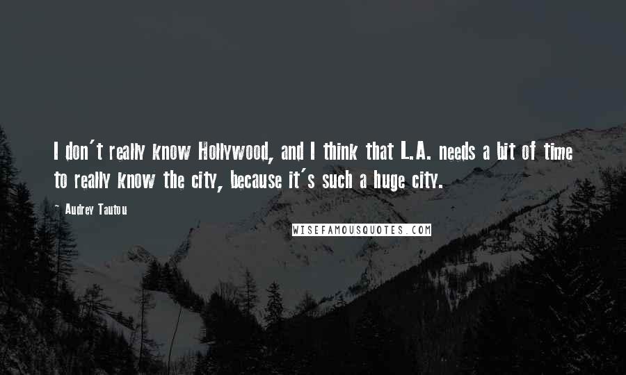 Audrey Tautou quotes: I don't really know Hollywood, and I think that L.A. needs a bit of time to really know the city, because it's such a huge city.