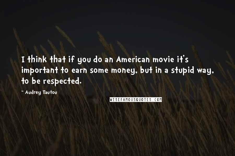 Audrey Tautou quotes: I think that if you do an American movie it's important to earn some money, but in a stupid way, to be respected.