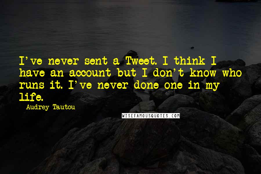 Audrey Tautou quotes: I've never sent a Tweet. I think I have an account but I don't know who runs it. I've never done one in my life.