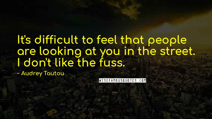 Audrey Tautou quotes: It's difficult to feel that people are looking at you in the street. I don't like the fuss.