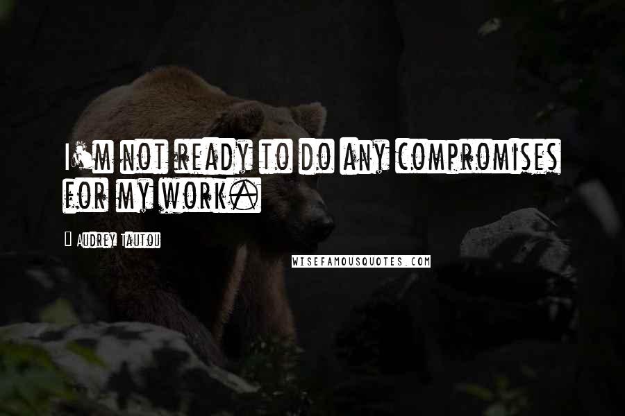 Audrey Tautou quotes: I'm not ready to do any compromises for my work.