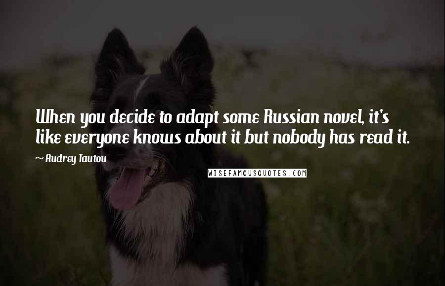 Audrey Tautou quotes: When you decide to adapt some Russian novel, it's like everyone knows about it but nobody has read it.