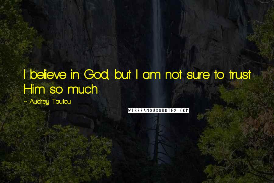 Audrey Tautou quotes: I believe in God, but I am not sure to trust Him so much.