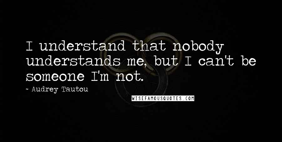 Audrey Tautou quotes: I understand that nobody understands me, but I can't be someone I'm not.