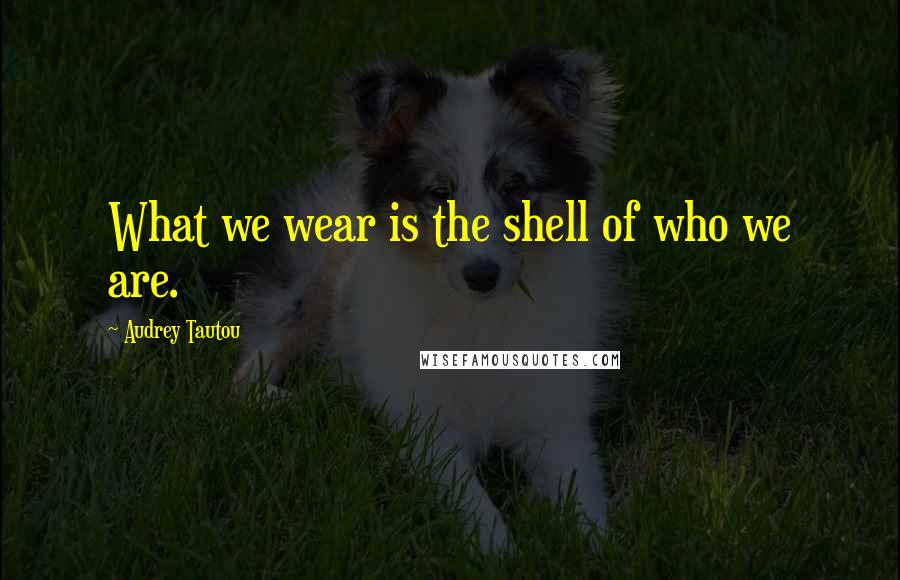 Audrey Tautou quotes: What we wear is the shell of who we are.