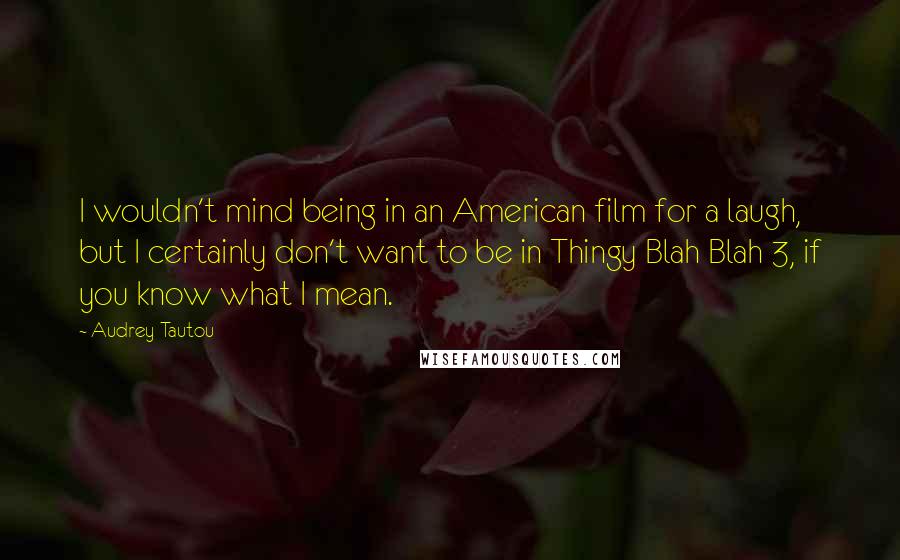 Audrey Tautou quotes: I wouldn't mind being in an American film for a laugh, but I certainly don't want to be in Thingy Blah Blah 3, if you know what I mean.