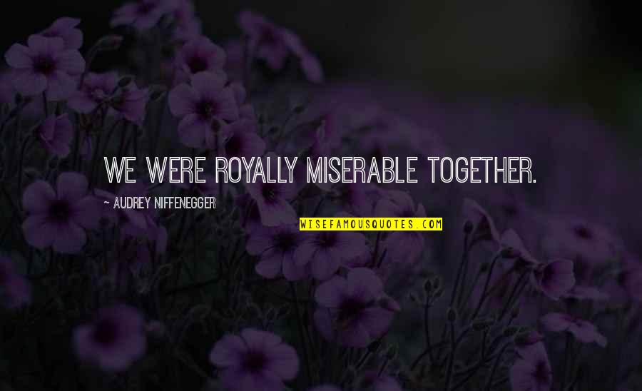 Audrey's Quotes By Audrey Niffenegger: We were royally miserable together. Audrey's Quotes By Audrey Niffenegger: We were royally miserable together.