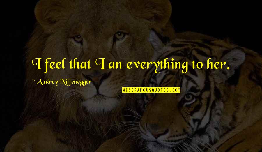 Audrey's Quotes By Audrey Niffenegger: I feel that I an everything to her. Audrey's Quotes By Audrey Niffenegger: I feel that I an everything to her.