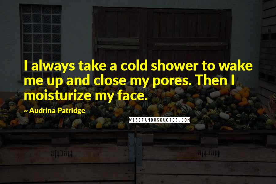 Audrina Patridge quotes: I always take a cold shower to wake me up and close my pores. Then I moisturize my face.