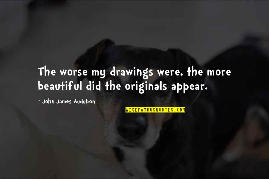 Audubon's Quotes By John James Audubon: The worse my drawings were, the more beautiful