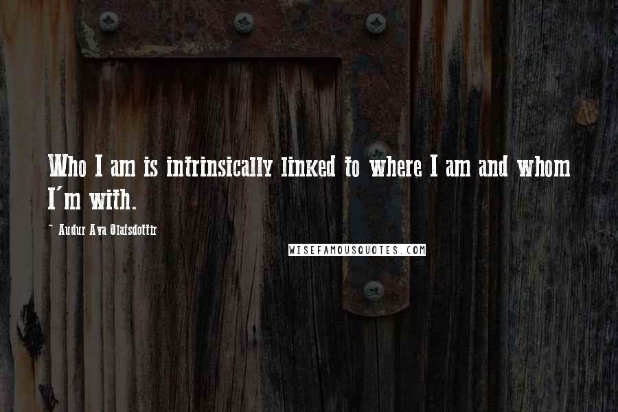 Audur Ava Olafsdottir quotes: Who I am is intrinsically linked to where I am and whom I'm with.